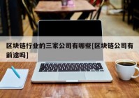 区块链行业的三家公司有哪些[区块链公司有前途吗]