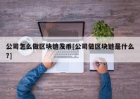 公司怎么做区块链发币[公司做区块链是什么?]