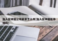 加入区块链公司前景怎么样[加入区块链能挣钱吗]