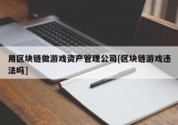 用区块链做游戏资产管理公司[区块链游戏违法吗]