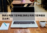 倒闭公司用了区块链[倒闭公司用了区块链会怎么样]