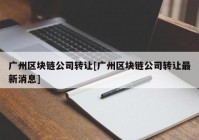 广州区块链公司转让[广州区块链公司转让最新消息]