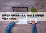 区块链公司最需要什么人才和技术呢英语[区块链公司做什么]