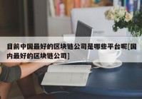 目前中国最好的区块链公司是哪些平台呢[国内最好的区块链公司]