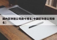 国内区块链公司前十排名[中国区块链公司排名]