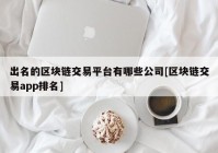 出名的区块链交易平台有哪些公司[区块链交易app排名]