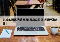 游戏公司区块链开发[游戏公司区块链开发方案]