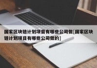 国家区块链计划项目有哪些公司做[国家区块链计划项目有哪些公司做的]