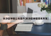 长沙区块链公司落户[长沙区块链技术开发]