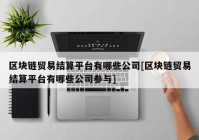 区块链贸易结算平台有哪些公司[区块链贸易结算平台有哪些公司参与]