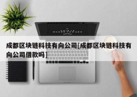 成都区块链科技有向公司[成都区块链科技有向公司借款吗]