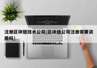 注册区块链技术公司[区块链公司注册需要资质吗]