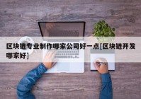 区块链专业制作哪家公司好一点[区块链开发哪家好]