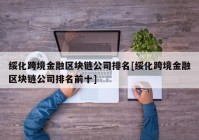 绥化跨境金融区块链公司排名[绥化跨境金融区块链公司排名前十]