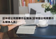 区块链公司需要什么媒体[区块链公司需要什么媒体人员]