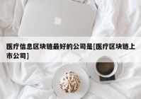 医疗信息区块链最好的公司是[医疗区块链上市公司]