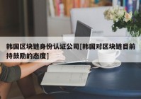 韩国区块链身份认证公司[韩国对区块链目前持鼓励的态度]